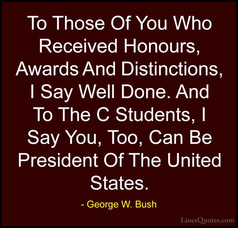 George W. Bush Quotes (12) - To Those Of You Who Received Honours... - QuotesTo Those Of You Who Received Honours, Awards And Distinctions, I Say Well Done. And To The C Students, I Say You, Too, Can Be President Of The United States.