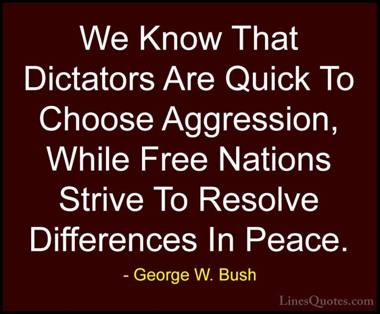 George W. Bush Quotes (18) - We Know That Dictators Are Quick To ... - QuotesWe Know That Dictators Are Quick To Choose Aggression, While Free Nations Strive To Resolve Differences In Peace.