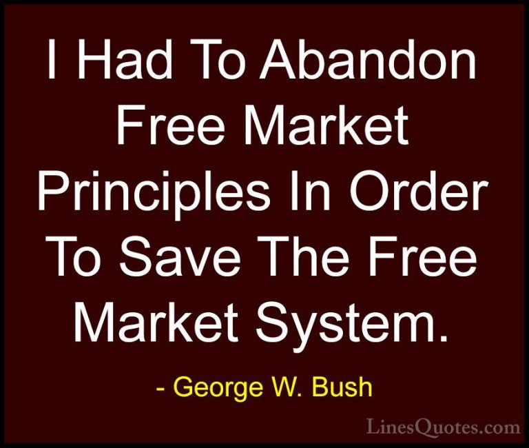 George W. Bush Quotes (23) - I Had To Abandon Free Market Princip... - QuotesI Had To Abandon Free Market Principles In Order To Save The Free Market System.