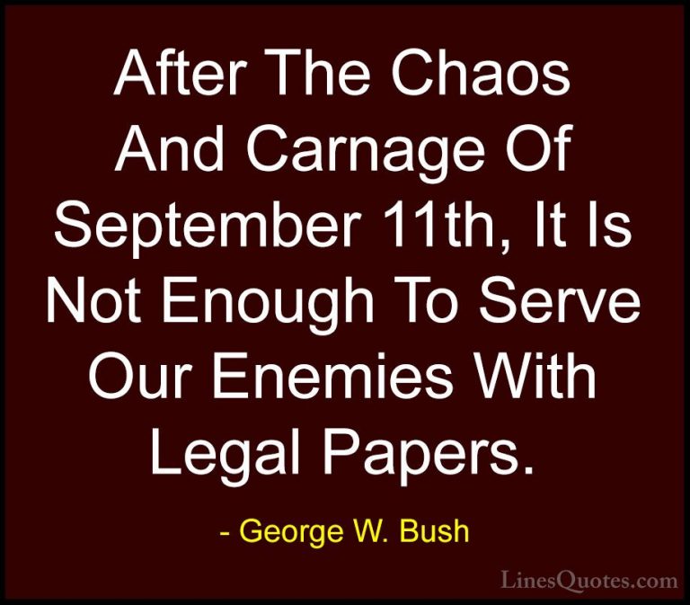 George W. Bush Quotes (28) - After The Chaos And Carnage Of Septe... - QuotesAfter The Chaos And Carnage Of September 11th, It Is Not Enough To Serve Our Enemies With Legal Papers.