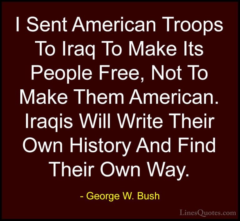 George W. Bush Quotes (31) - I Sent American Troops To Iraq To Ma... - QuotesI Sent American Troops To Iraq To Make Its People Free, Not To Make Them American. Iraqis Will Write Their Own History And Find Their Own Way.