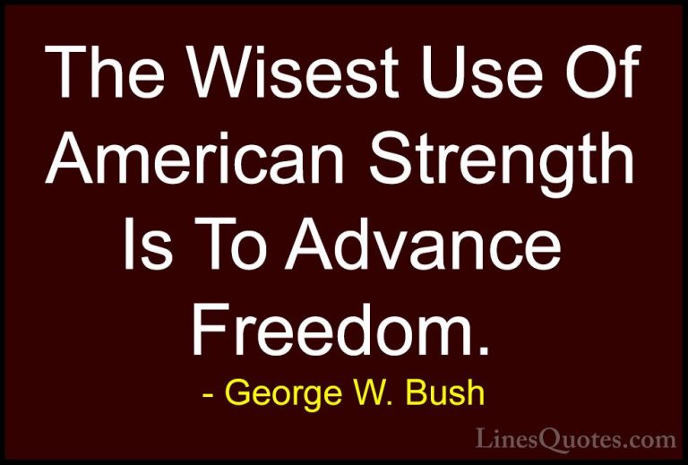 George W. Bush Quotes (33) - The Wisest Use Of American Strength ... - QuotesThe Wisest Use Of American Strength Is To Advance Freedom.