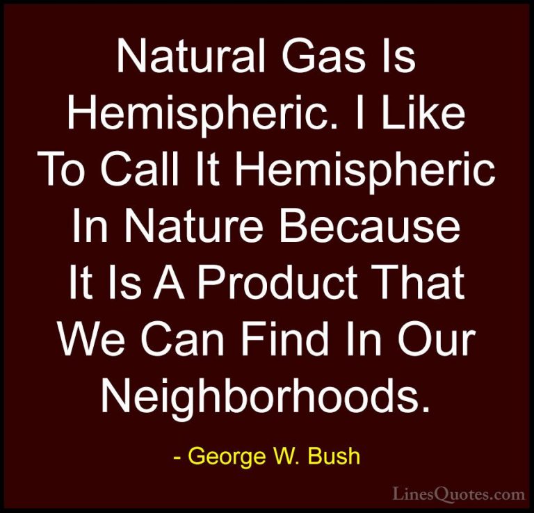 George W. Bush Quotes (38) - Natural Gas Is Hemispheric. I Like T... - QuotesNatural Gas Is Hemispheric. I Like To Call It Hemispheric In Nature Because It Is A Product That We Can Find In Our Neighborhoods.