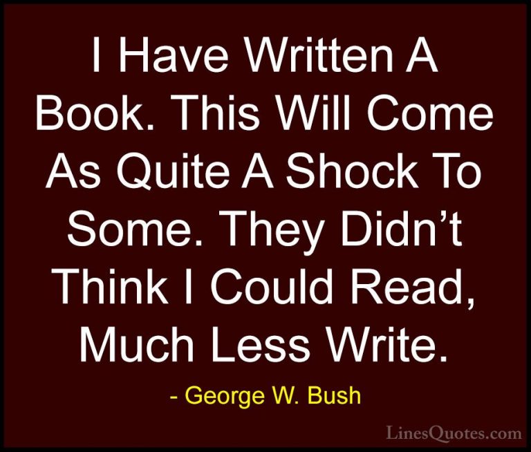 George W. Bush Quotes (39) - I Have Written A Book. This Will Com... - QuotesI Have Written A Book. This Will Come As Quite A Shock To Some. They Didn't Think I Could Read, Much Less Write.