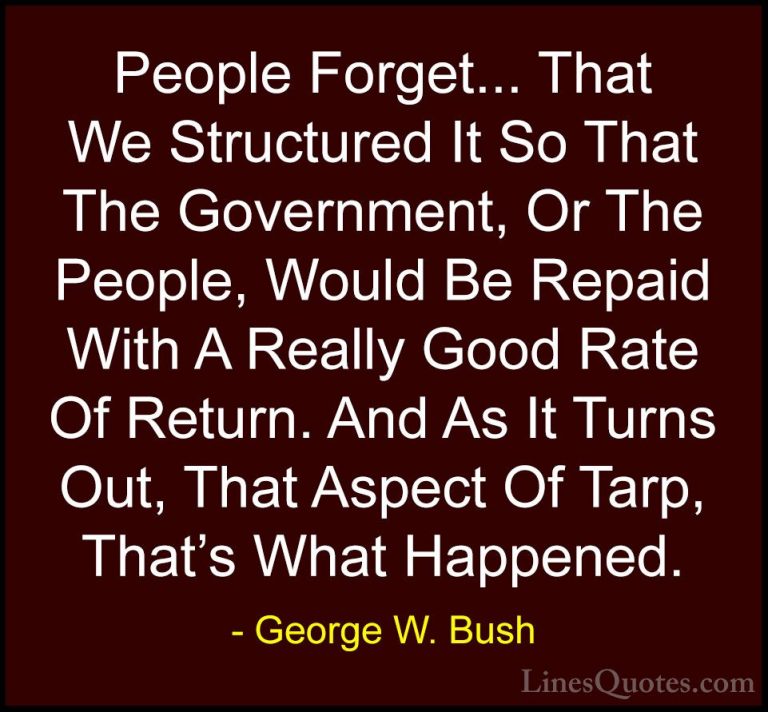 George W. Bush Quotes (41) - People Forget... That We Structured ... - QuotesPeople Forget... That We Structured It So That The Government, Or The People, Would Be Repaid With A Really Good Rate Of Return. And As It Turns Out, That Aspect Of Tarp, That's What Happened.