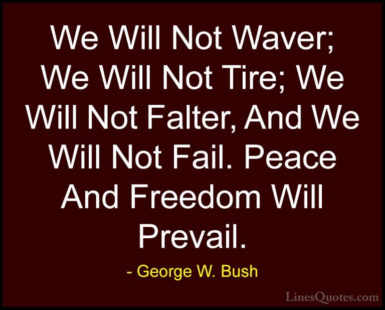 George W. Bush Quotes (43) - We Will Not Waver; We Will Not Tire;... - QuotesWe Will Not Waver; We Will Not Tire; We Will Not Falter, And We Will Not Fail. Peace And Freedom Will Prevail.