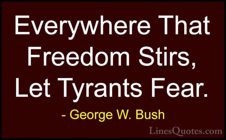 George W. Bush Quotes (44) - Everywhere That Freedom Stirs, Let T... - QuotesEverywhere That Freedom Stirs, Let Tyrants Fear.