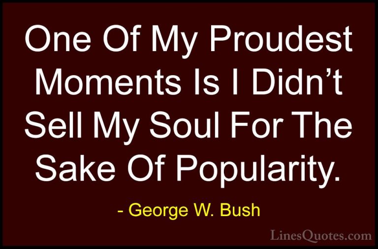 George W. Bush Quotes (46) - One Of My Proudest Moments Is I Didn... - QuotesOne Of My Proudest Moments Is I Didn't Sell My Soul For The Sake Of Popularity.