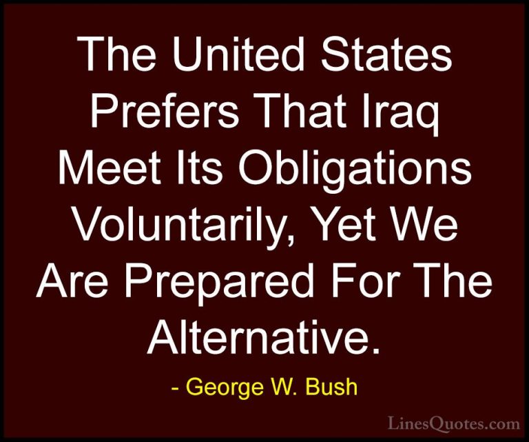 George W. Bush Quotes (48) - The United States Prefers That Iraq ... - QuotesThe United States Prefers That Iraq Meet Its Obligations Voluntarily, Yet We Are Prepared For The Alternative.