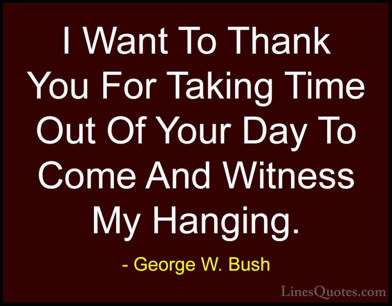 George W. Bush Quotes (49) - I Want To Thank You For Taking Time ... - QuotesI Want To Thank You For Taking Time Out Of Your Day To Come And Witness My Hanging.