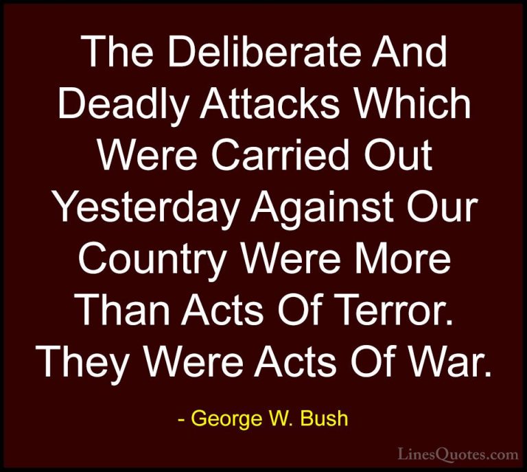 George W. Bush Quotes (5) - The Deliberate And Deadly Attacks Whi... - QuotesThe Deliberate And Deadly Attacks Which Were Carried Out Yesterday Against Our Country Were More Than Acts Of Terror. They Were Acts Of War.
