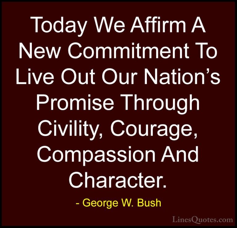 George W. Bush Quotes (51) - Today We Affirm A New Commitment To ... - QuotesToday We Affirm A New Commitment To Live Out Our Nation's Promise Through Civility, Courage, Compassion And Character.