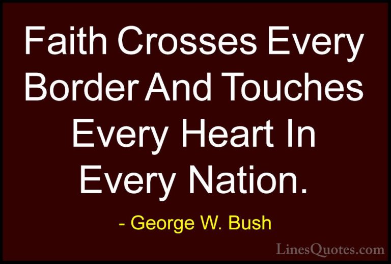 George W. Bush Quotes (53) - Faith Crosses Every Border And Touch... - QuotesFaith Crosses Every Border And Touches Every Heart In Every Nation.