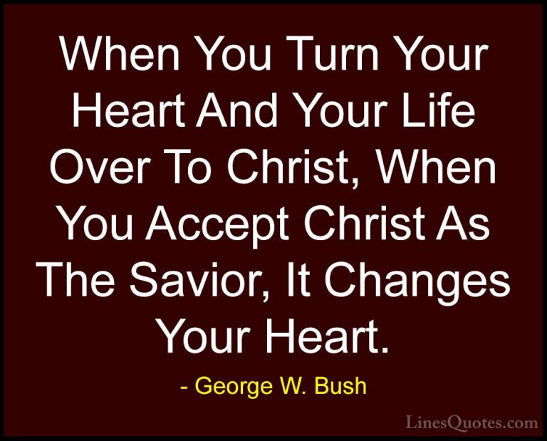 George W. Bush Quotes (54) - When You Turn Your Heart And Your Li... - QuotesWhen You Turn Your Heart And Your Life Over To Christ, When You Accept Christ As The Savior, It Changes Your Heart.