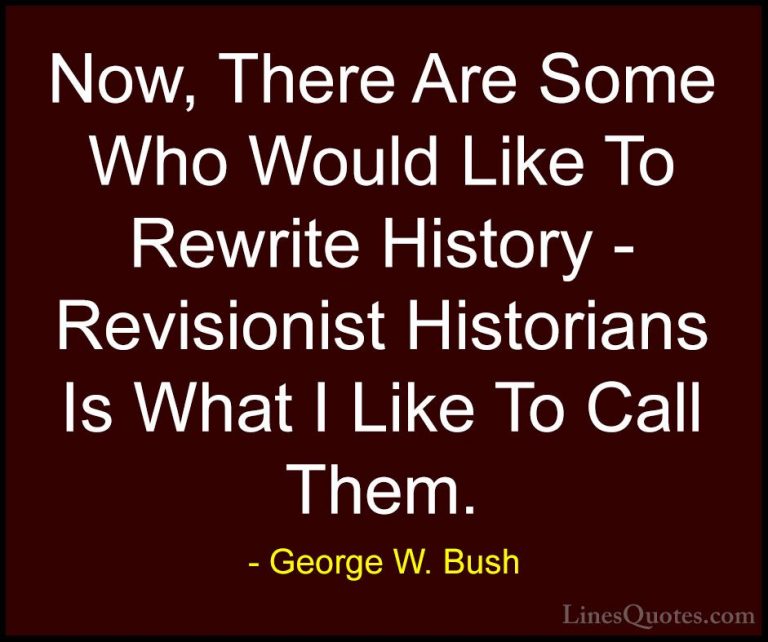 George W. Bush Quotes (56) - Now, There Are Some Who Would Like T... - QuotesNow, There Are Some Who Would Like To Rewrite History - Revisionist Historians Is What I Like To Call Them.