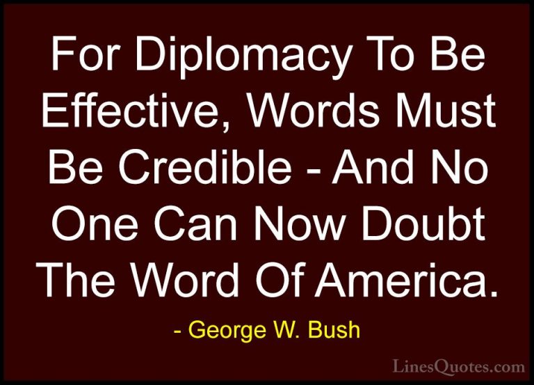 George W. Bush Quotes (59) - For Diplomacy To Be Effective, Words... - QuotesFor Diplomacy To Be Effective, Words Must Be Credible - And No One Can Now Doubt The Word Of America.