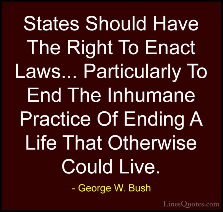 George W. Bush Quotes (6) - States Should Have The Right To Enact... - QuotesStates Should Have The Right To Enact Laws... Particularly To End The Inhumane Practice Of Ending A Life That Otherwise Could Live.