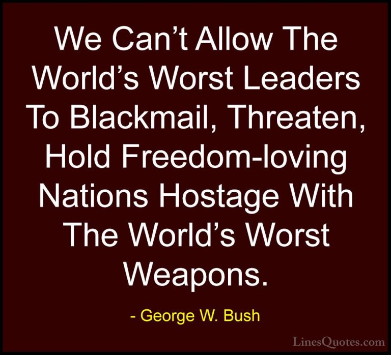 George W. Bush Quotes (61) - We Can't Allow The World's Worst Lea... - QuotesWe Can't Allow The World's Worst Leaders To Blackmail, Threaten, Hold Freedom-loving Nations Hostage With The World's Worst Weapons.