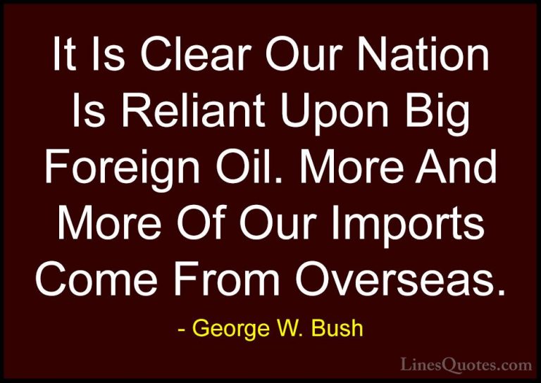 George W. Bush Quotes (62) - It Is Clear Our Nation Is Reliant Up... - QuotesIt Is Clear Our Nation Is Reliant Upon Big Foreign Oil. More And More Of Our Imports Come From Overseas.