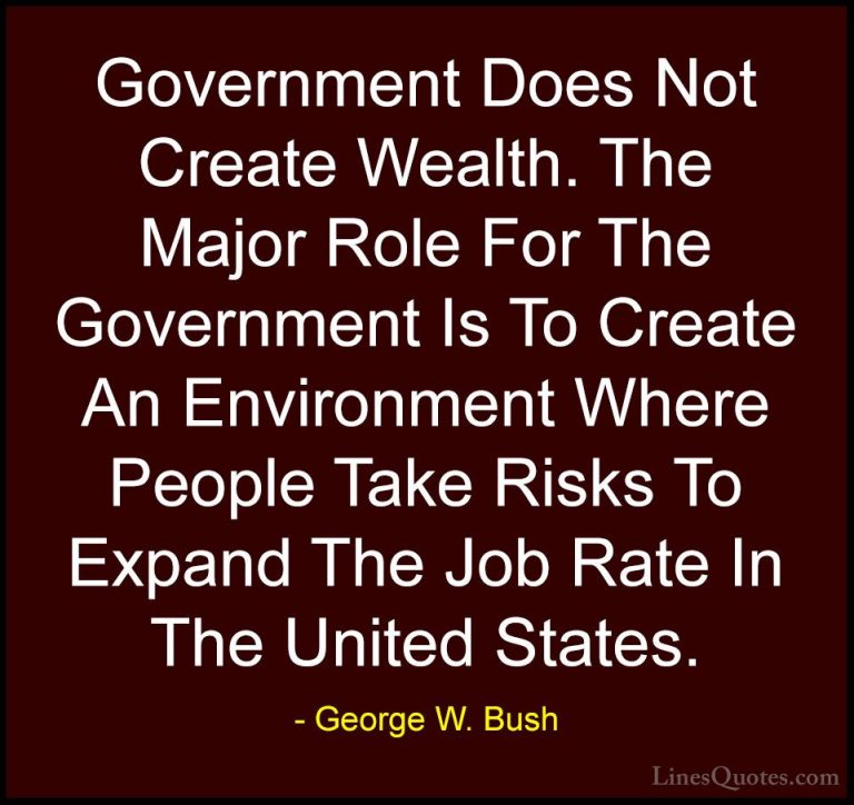 George W. Bush Quotes (64) - Government Does Not Create Wealth. T... - QuotesGovernment Does Not Create Wealth. The Major Role For The Government Is To Create An Environment Where People Take Risks To Expand The Job Rate In The United States.