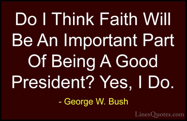 George W. Bush Quotes (69) - Do I Think Faith Will Be An Importan... - QuotesDo I Think Faith Will Be An Important Part Of Being A Good President? Yes, I Do.