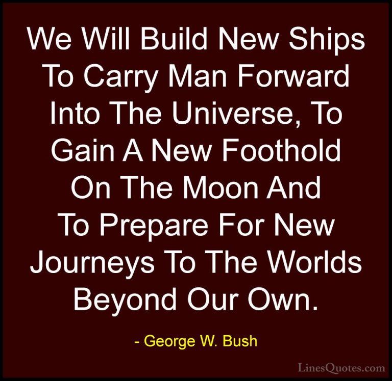 George W. Bush Quotes (72) - We Will Build New Ships To Carry Man... - QuotesWe Will Build New Ships To Carry Man Forward Into The Universe, To Gain A New Foothold On The Moon And To Prepare For New Journeys To The Worlds Beyond Our Own.