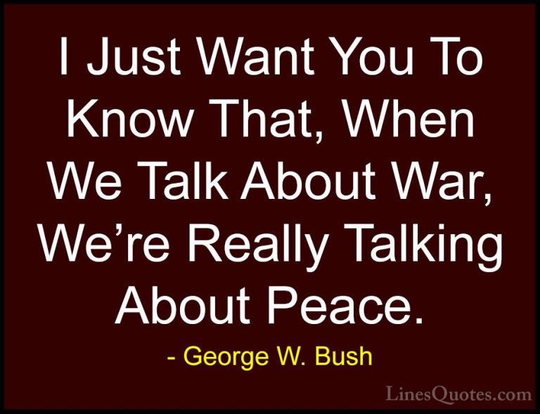 George W. Bush Quotes (77) - I Just Want You To Know That, When W... - QuotesI Just Want You To Know That, When We Talk About War, We're Really Talking About Peace.