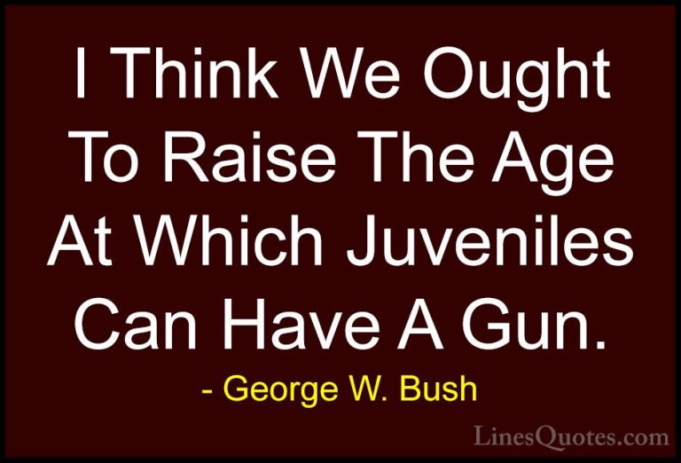 George W. Bush Quotes (78) - I Think We Ought To Raise The Age At... - QuotesI Think We Ought To Raise The Age At Which Juveniles Can Have A Gun.