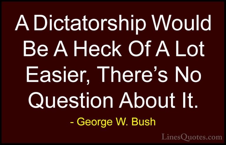 George W. Bush Quotes (79) - A Dictatorship Would Be A Heck Of A ... - QuotesA Dictatorship Would Be A Heck Of A Lot Easier, There's No Question About It.
