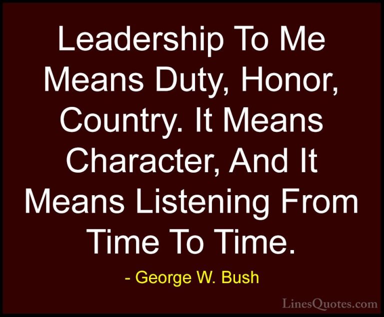 George W. Bush Quotes (8) - Leadership To Me Means Duty, Honor, C... - QuotesLeadership To Me Means Duty, Honor, Country. It Means Character, And It Means Listening From Time To Time.