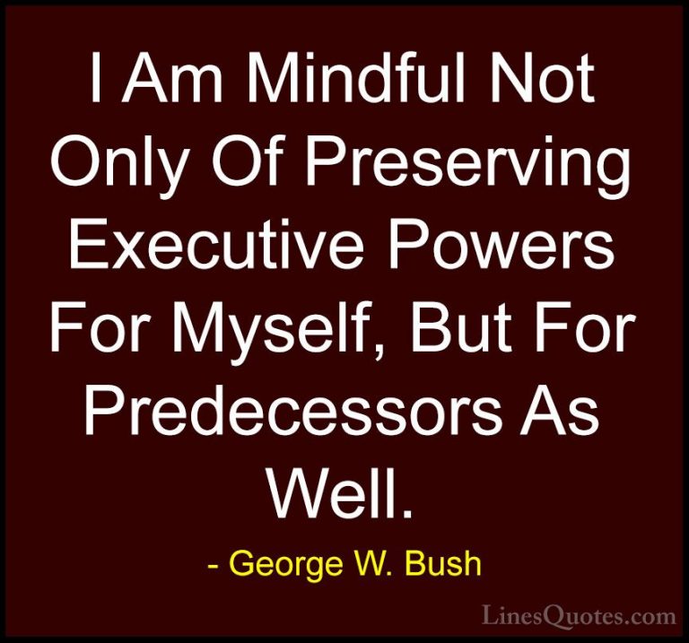 George W. Bush Quotes (81) - I Am Mindful Not Only Of Preserving ... - QuotesI Am Mindful Not Only Of Preserving Executive Powers For Myself, But For Predecessors As Well.