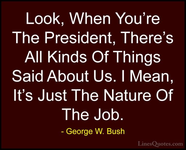 George W. Bush Quotes (83) - Look, When You're The President, The... - QuotesLook, When You're The President, There's All Kinds Of Things Said About Us. I Mean, It's Just The Nature Of The Job.