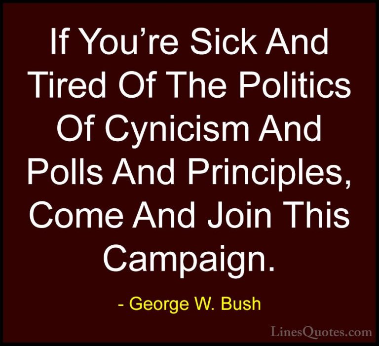 George W. Bush Quotes (9) - If You're Sick And Tired Of The Polit... - QuotesIf You're Sick And Tired Of The Politics Of Cynicism And Polls And Principles, Come And Join This Campaign.