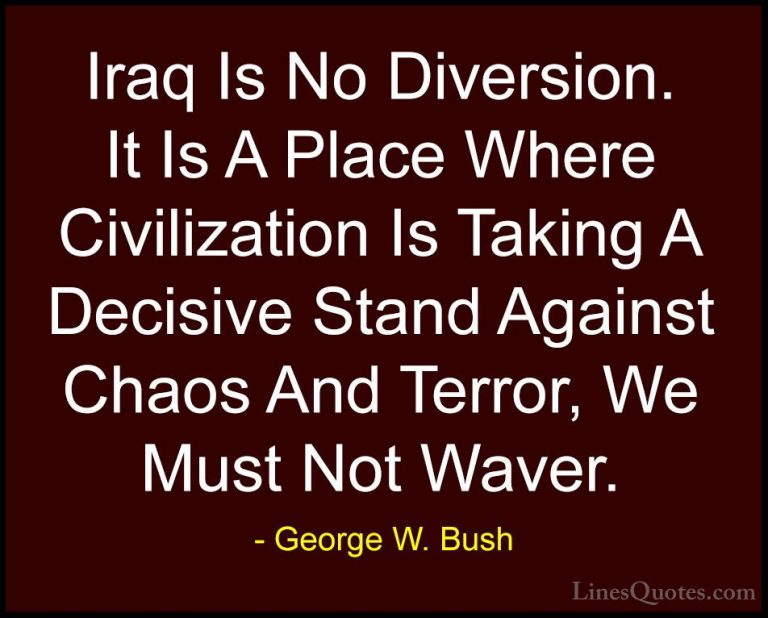 George W. Bush Quotes (96) - Iraq Is No Diversion. It Is A Place ... - QuotesIraq Is No Diversion. It Is A Place Where Civilization Is Taking A Decisive Stand Against Chaos And Terror, We Must Not Waver.