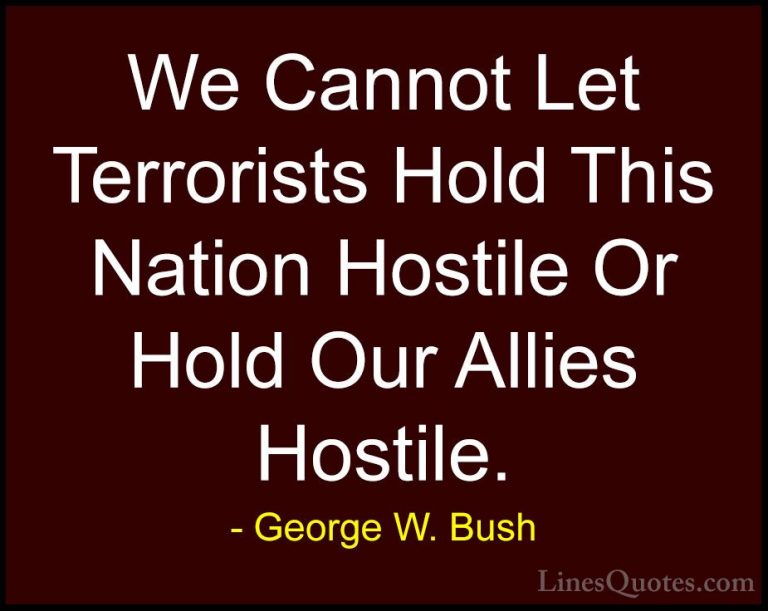 George W. Bush Quotes (99) - We Cannot Let Terrorists Hold This N... - QuotesWe Cannot Let Terrorists Hold This Nation Hostile Or Hold Our Allies Hostile.