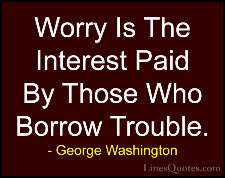 George Washington Quotes (18) - Worry Is The Interest Paid By Tho... - QuotesWorry Is The Interest Paid By Those Who Borrow Trouble.
