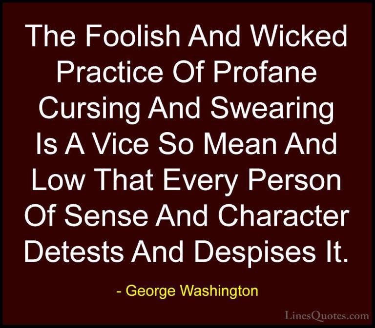 George Washington Quotes (24) - The Foolish And Wicked Practice O... - QuotesThe Foolish And Wicked Practice Of Profane Cursing And Swearing Is A Vice So Mean And Low That Every Person Of Sense And Character Detests And Despises It.