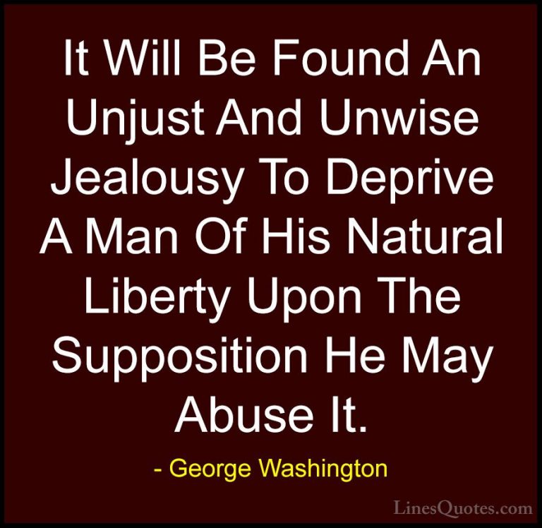 George Washington Quotes (27) - It Will Be Found An Unjust And Un... - QuotesIt Will Be Found An Unjust And Unwise Jealousy To Deprive A Man Of His Natural Liberty Upon The Supposition He May Abuse It.