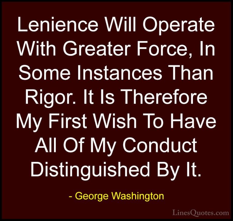 George Washington Quotes (31) - Lenience Will Operate With Greate... - QuotesLenience Will Operate With Greater Force, In Some Instances Than Rigor. It Is Therefore My First Wish To Have All Of My Conduct Distinguished By It.
