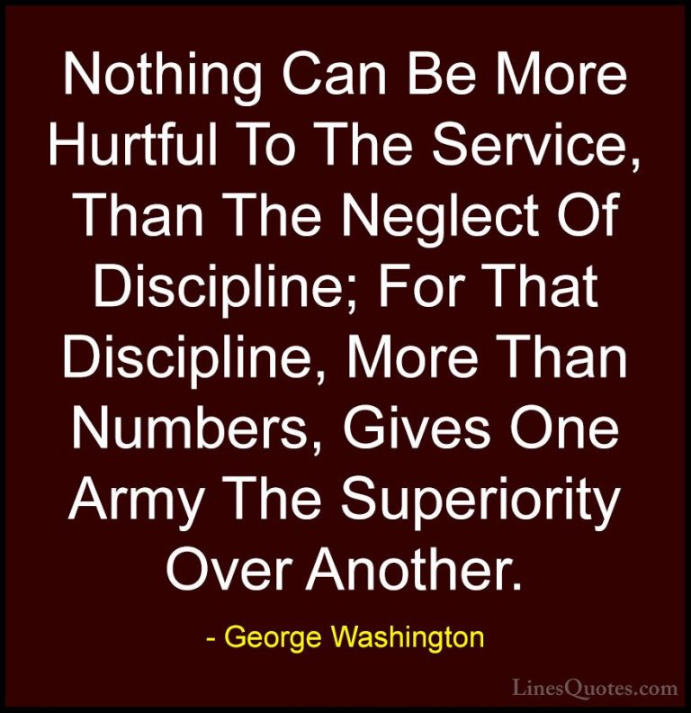 George Washington Quotes (37) - Nothing Can Be More Hurtful To Th... - QuotesNothing Can Be More Hurtful To The Service, Than The Neglect Of Discipline; For That Discipline, More Than Numbers, Gives One Army The Superiority Over Another.