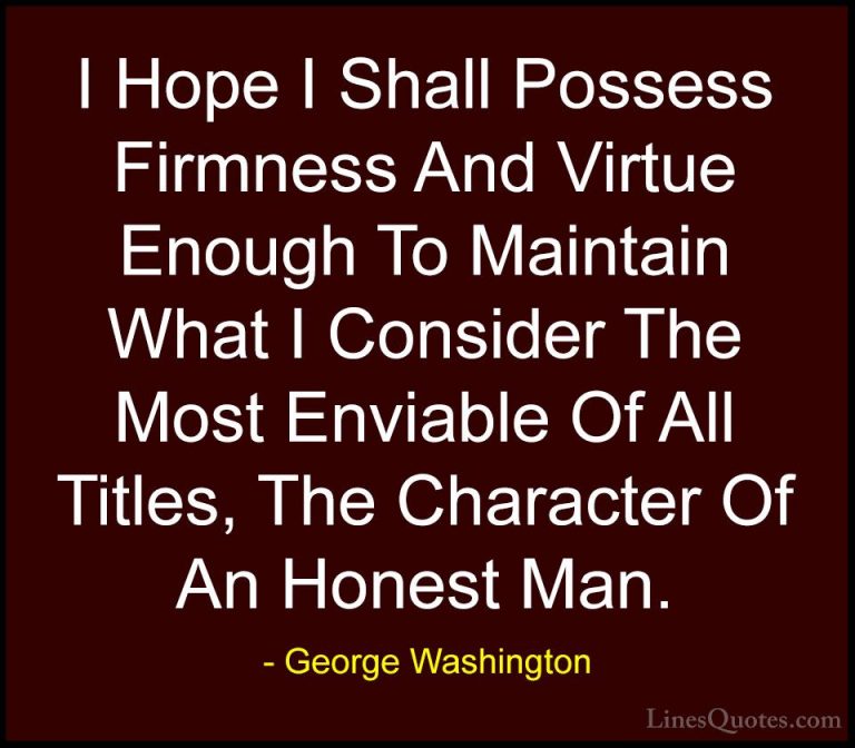 George Washington Quotes (41) - I Hope I Shall Possess Firmness A... - QuotesI Hope I Shall Possess Firmness And Virtue Enough To Maintain What I Consider The Most Enviable Of All Titles, The Character Of An Honest Man.