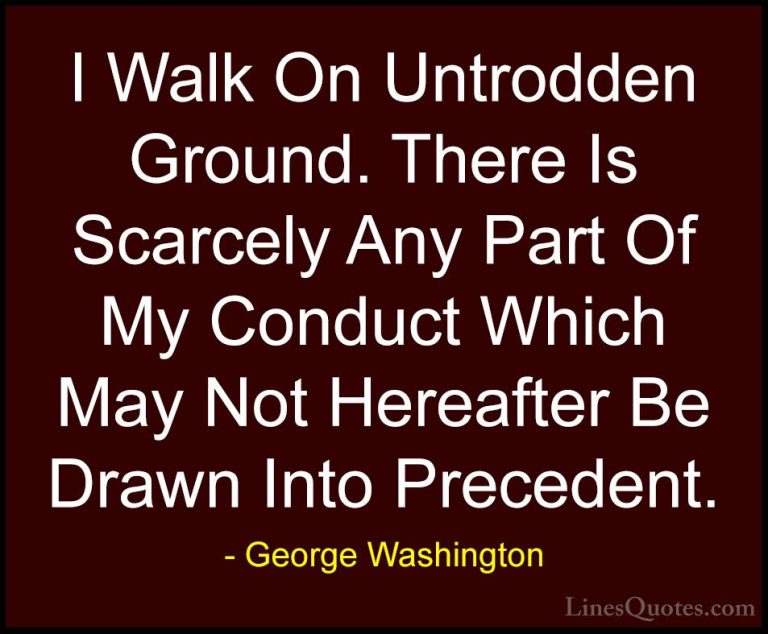 George Washington Quotes (45) - I Walk On Untrodden Ground. There... - QuotesI Walk On Untrodden Ground. There Is Scarcely Any Part Of My Conduct Which May Not Hereafter Be Drawn Into Precedent.
