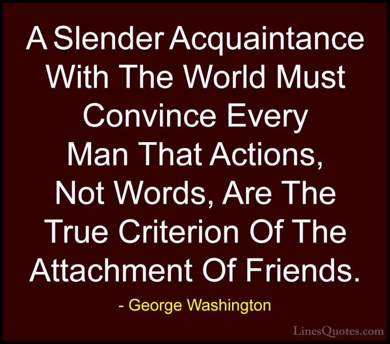 George Washington Quotes (46) - A Slender Acquaintance With The W... - QuotesA Slender Acquaintance With The World Must Convince Every Man That Actions, Not Words, Are The True Criterion Of The Attachment Of Friends.