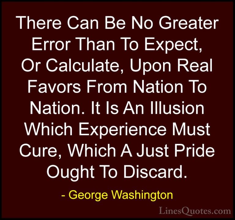 George Washington Quotes (50) - There Can Be No Greater Error Tha... - QuotesThere Can Be No Greater Error Than To Expect, Or Calculate, Upon Real Favors From Nation To Nation. It Is An Illusion Which Experience Must Cure, Which A Just Pride Ought To Discard.