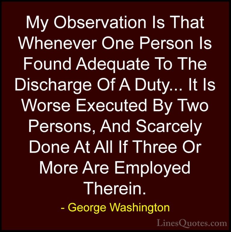 George Washington Quotes (53) - My Observation Is That Whenever O... - QuotesMy Observation Is That Whenever One Person Is Found Adequate To The Discharge Of A Duty... It Is Worse Executed By Two Persons, And Scarcely Done At All If Three Or More Are Employed Therein.