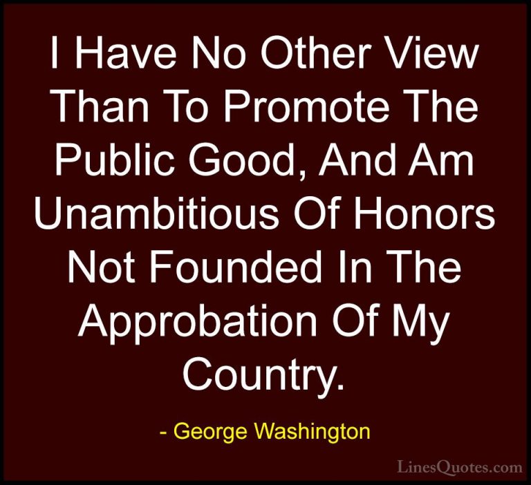 George Washington Quotes (54) - I Have No Other View Than To Prom... - QuotesI Have No Other View Than To Promote The Public Good, And Am Unambitious Of Honors Not Founded In The Approbation Of My Country.