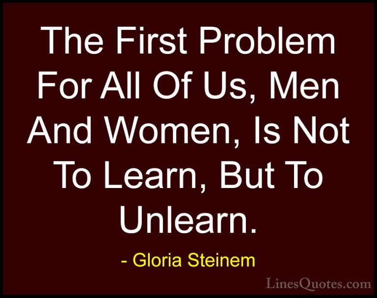 Gloria Steinem Quotes (10) - The First Problem For All Of Us, Men... - QuotesThe First Problem For All Of Us, Men And Women, Is Not To Learn, But To Unlearn.