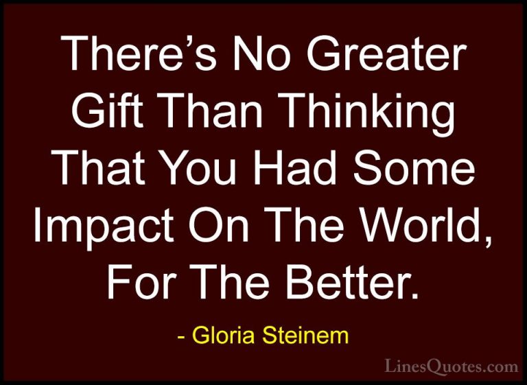 Gloria Steinem Quotes (101) - There's No Greater Gift Than Thinki... - QuotesThere's No Greater Gift Than Thinking That You Had Some Impact On The World, For The Better.
