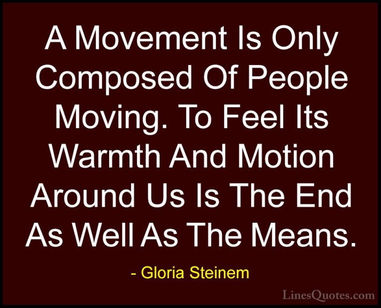 Gloria Steinem Quotes (110) - A Movement Is Only Composed Of Peop... - QuotesA Movement Is Only Composed Of People Moving. To Feel Its Warmth And Motion Around Us Is The End As Well As The Means.