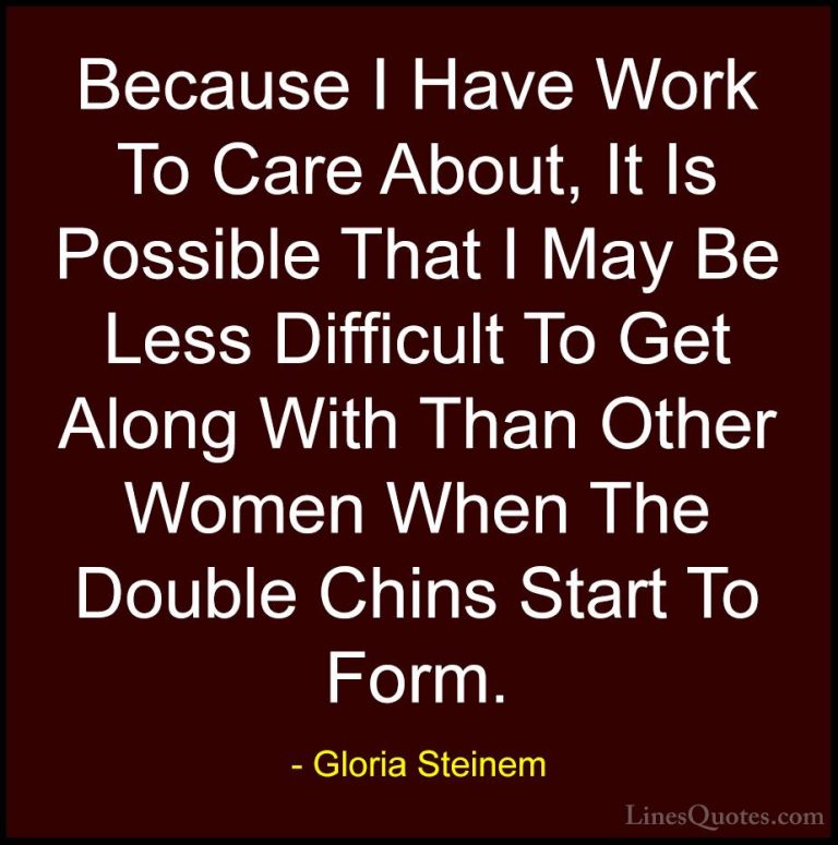 Gloria Steinem Quotes (111) - Because I Have Work To Care About, ... - QuotesBecause I Have Work To Care About, It Is Possible That I May Be Less Difficult To Get Along With Than Other Women When The Double Chins Start To Form.